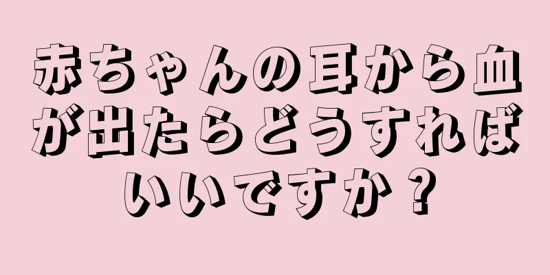 赤ちゃんの耳から血が出たらどうすればいいですか？