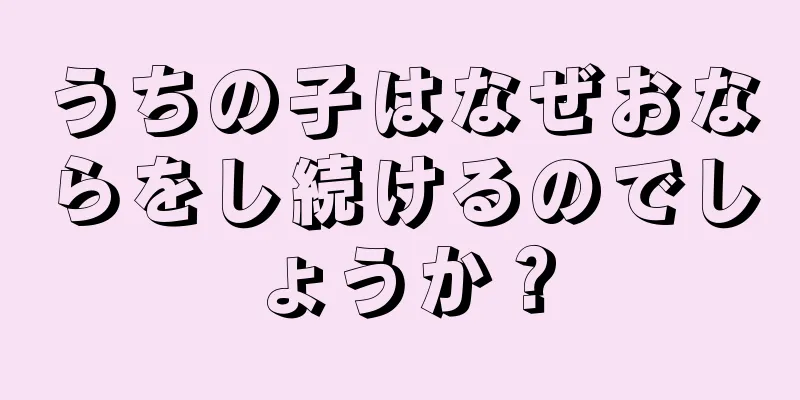 うちの子はなぜおならをし続けるのでしょうか？