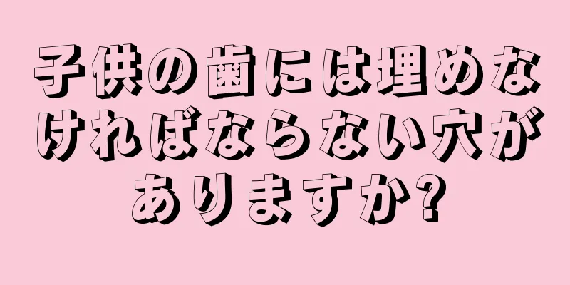 子供の歯には埋めなければならない穴がありますか?