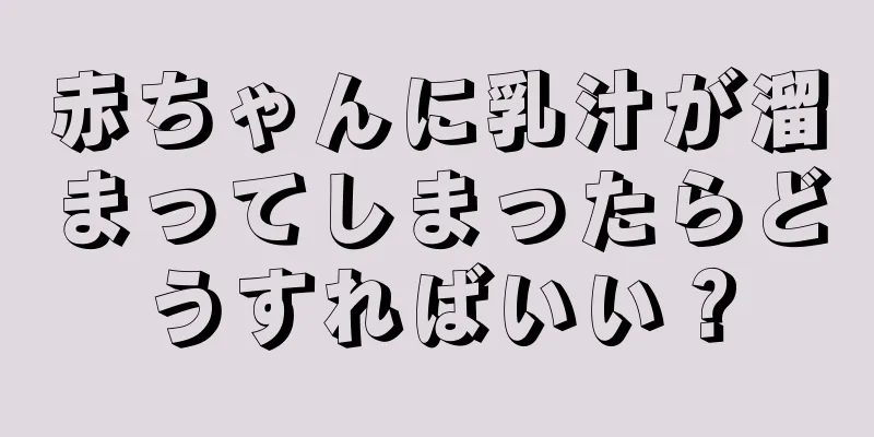 赤ちゃんに乳汁が溜まってしまったらどうすればいい？
