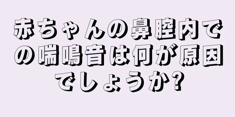 赤ちゃんの鼻腔内での喘鳴音は何が原因でしょうか?