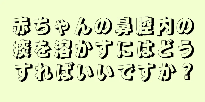 赤ちゃんの鼻腔内の痰を溶かすにはどうすればいいですか？