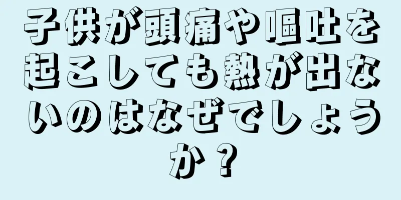 子供が頭痛や嘔吐を起こしても熱が出ないのはなぜでしょうか？