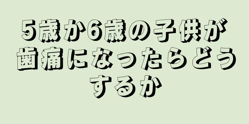 5歳か6歳の子供が歯痛になったらどうするか