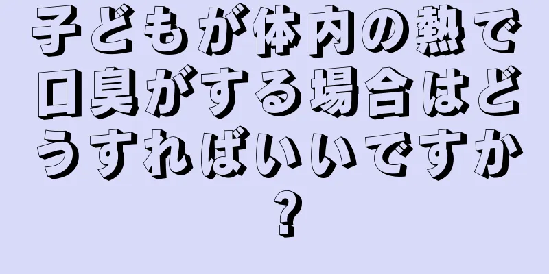 子どもが体内の熱で口臭がする場合はどうすればいいですか？