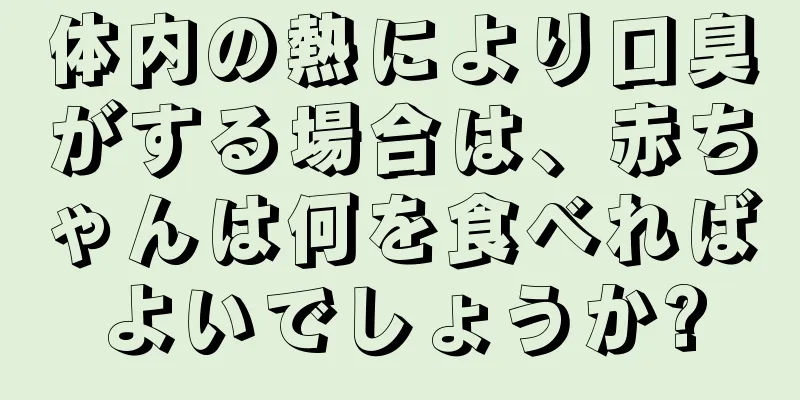 体内の熱により口臭がする場合は、赤ちゃんは何を食べればよいでしょうか?