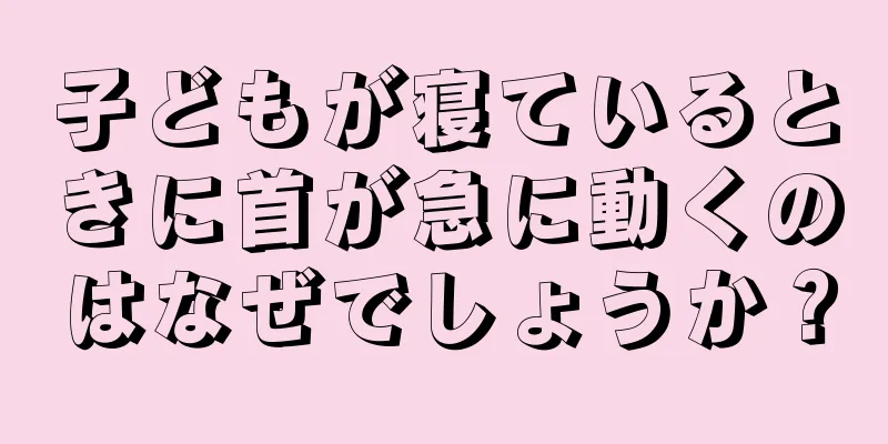 子どもが寝ているときに首が急に動くのはなぜでしょうか？