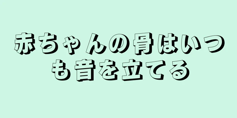 赤ちゃんの骨はいつも音を立てる