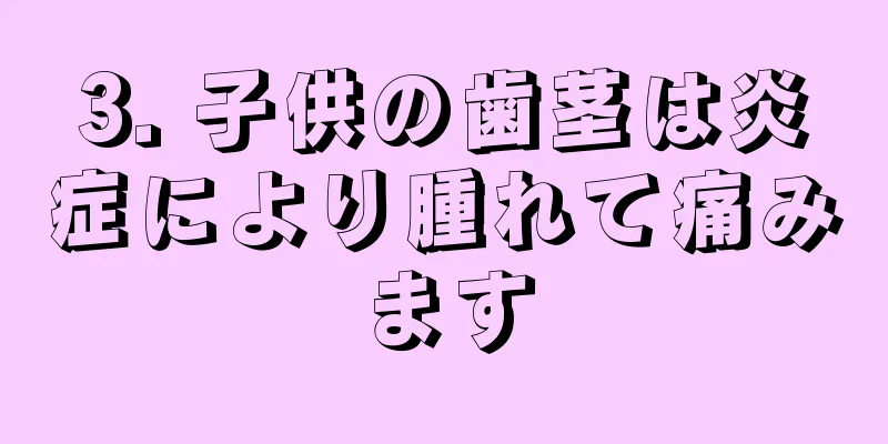 3. 子供の歯茎は炎症により腫れて痛みます