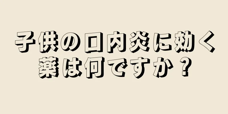 子供の口内炎に効く薬は何ですか？