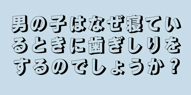 男の子はなぜ寝ているときに歯ぎしりをするのでしょうか？