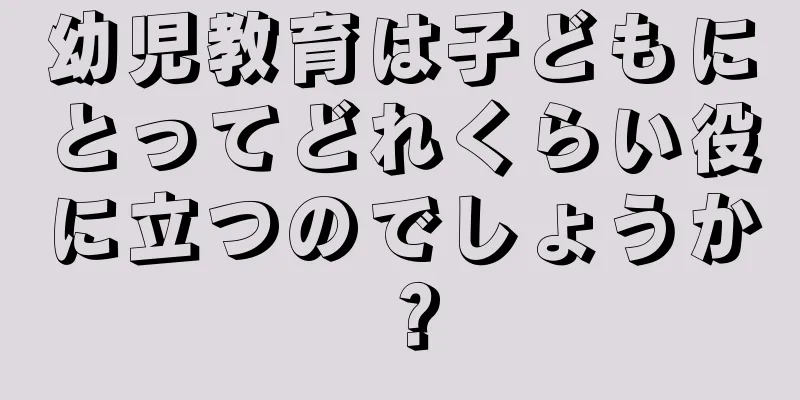 幼児教育は子どもにとってどれくらい役に立つのでしょうか？