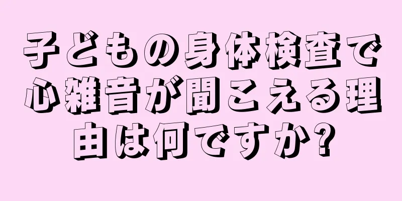 子どもの身体検査で心雑音が聞こえる理由は何ですか?