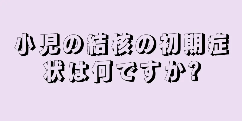 小児の結核の初期症状は何ですか?