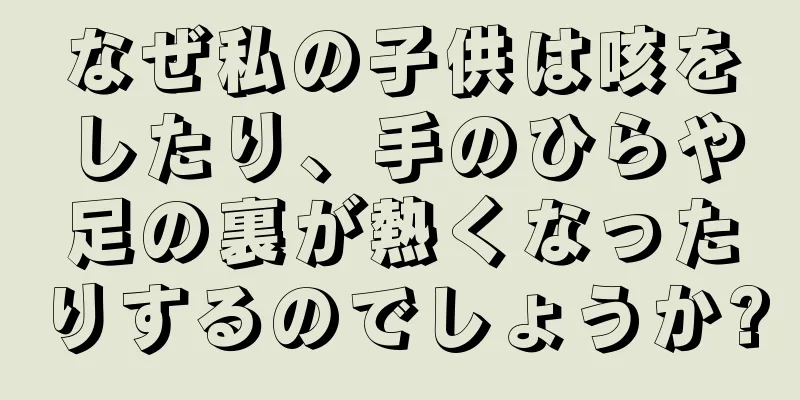 なぜ私の子供は咳をしたり、手のひらや足の裏が熱くなったりするのでしょうか?