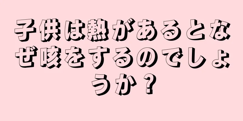 子供は熱があるとなぜ咳をするのでしょうか？