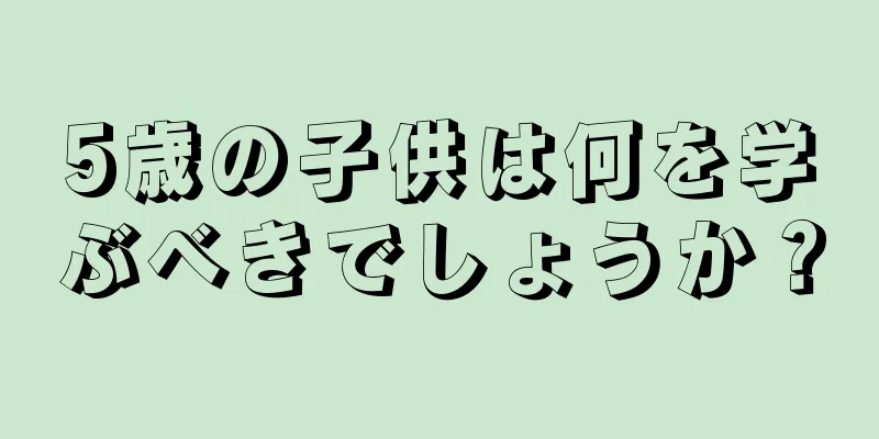 5歳の子供は何を学ぶべきでしょうか？