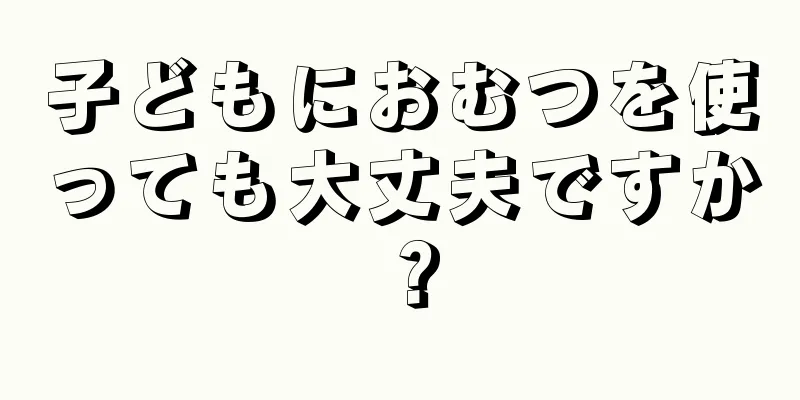 子どもにおむつを使っても大丈夫ですか？