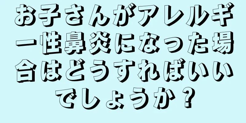 お子さんがアレルギー性鼻炎になった場合はどうすればいいでしょうか？