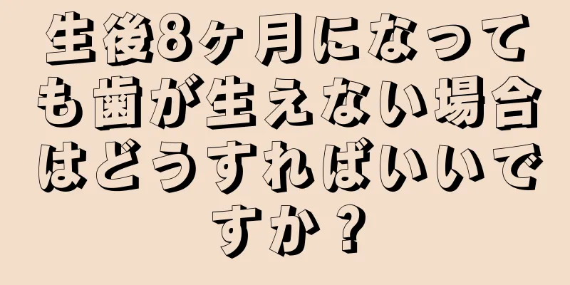 生後8ヶ月になっても歯が生えない場合はどうすればいいですか？