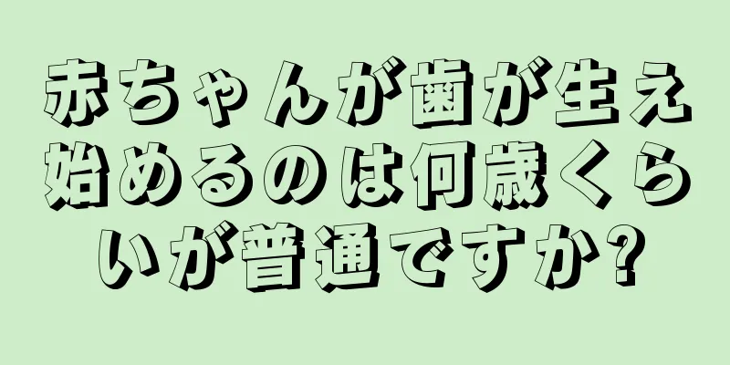 赤ちゃんが歯が生え始めるのは何歳くらいが普通ですか?