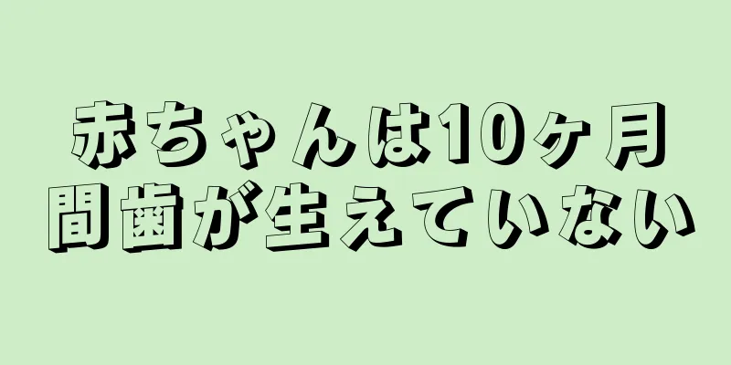 赤ちゃんは10ヶ月間歯が生えていない