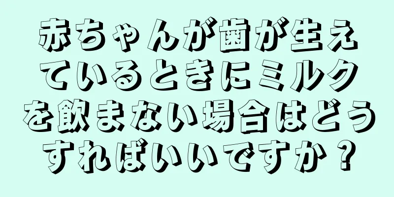 赤ちゃんが歯が生えているときにミルクを飲まない場合はどうすればいいですか？