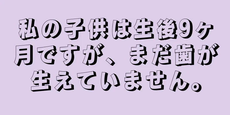 私の子供は生後9ヶ月ですが、まだ歯が生えていません。