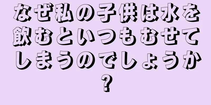 なぜ私の子供は水を飲むといつもむせてしまうのでしょうか?