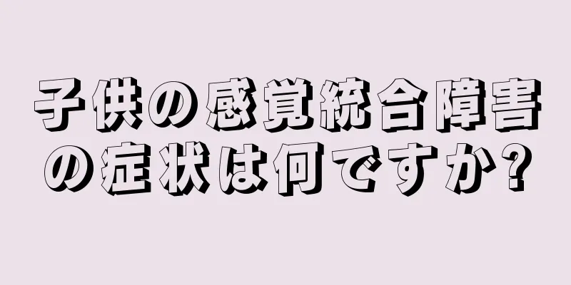 子供の感覚統合障害の症状は何ですか?