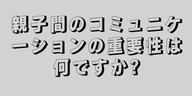 親子間のコミュニケーションの重要性は何ですか?