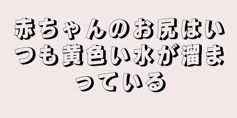 赤ちゃんのお尻はいつも黄色い水が溜まっている
