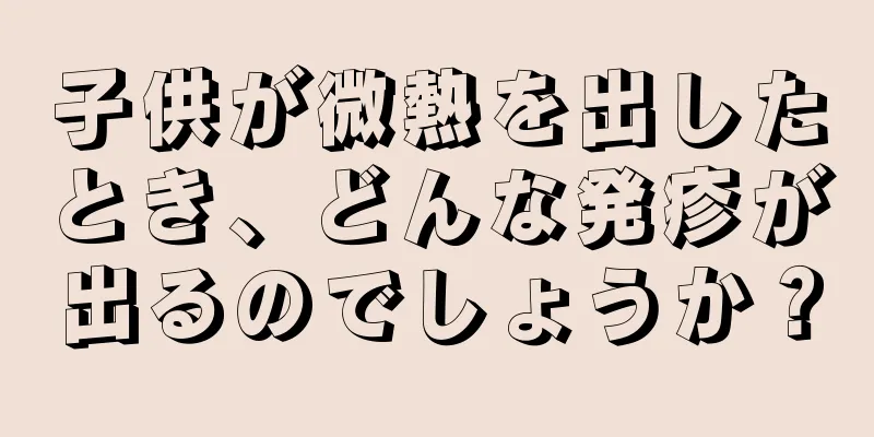 子供が微熱を出したとき、どんな発疹が出るのでしょうか？