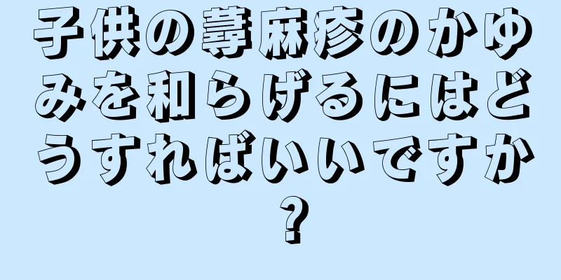 子供の蕁麻疹のかゆみを和らげるにはどうすればいいですか？