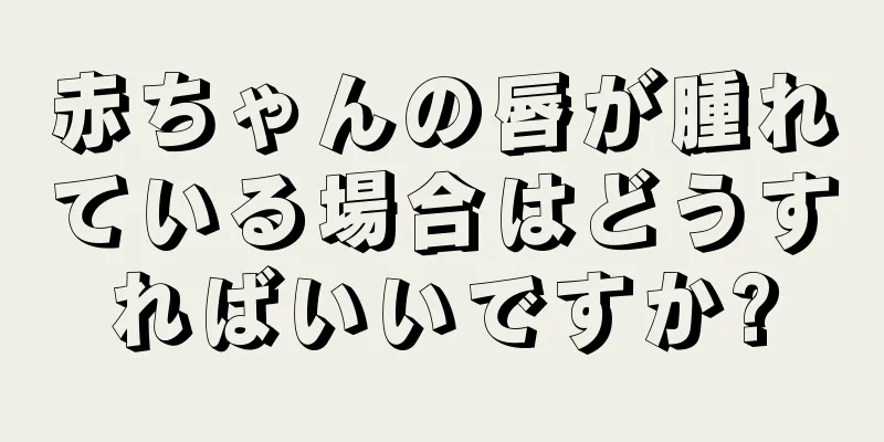 赤ちゃんの唇が腫れている場合はどうすればいいですか?