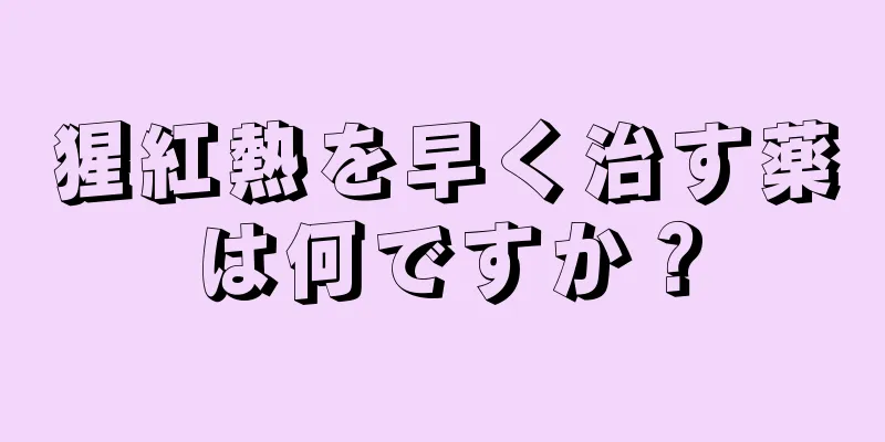 猩紅熱を早く治す薬は何ですか？