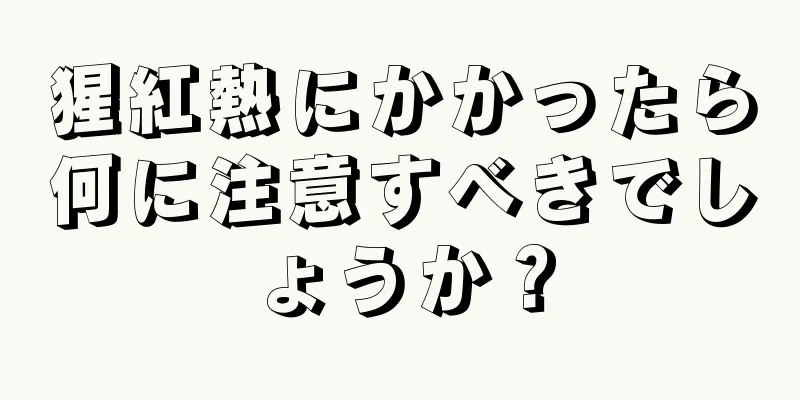 猩紅熱にかかったら何に注意すべきでしょうか？