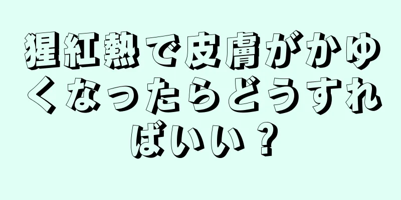 猩紅熱で皮膚がかゆくなったらどうすればいい？