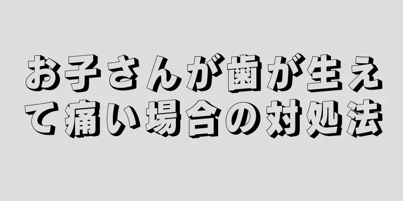 お子さんが歯が生えて痛い場合の対処法