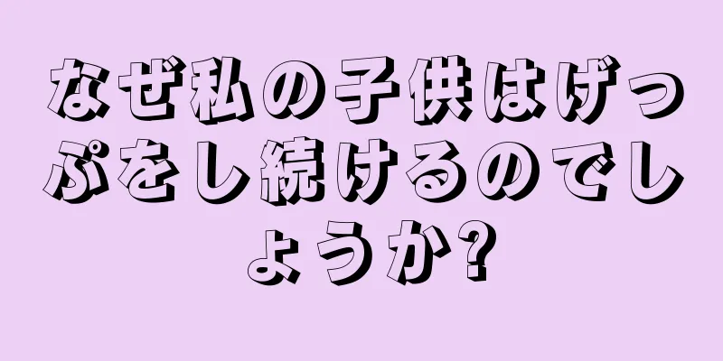 なぜ私の子供はげっぷをし続けるのでしょうか?