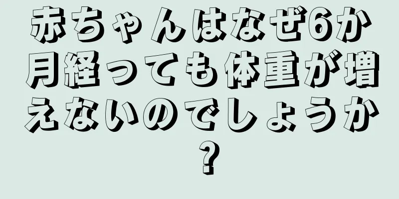 赤ちゃんはなぜ6か月経っても体重が増えないのでしょうか？