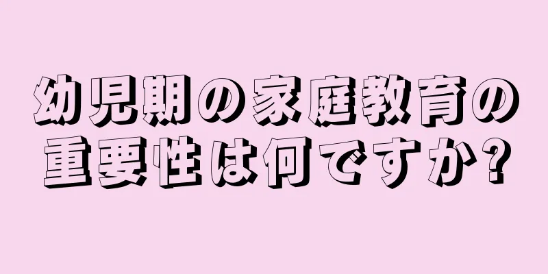 幼児期の家庭教育の重要性は何ですか?