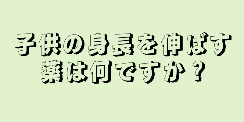子供の身長を伸ばす薬は何ですか？