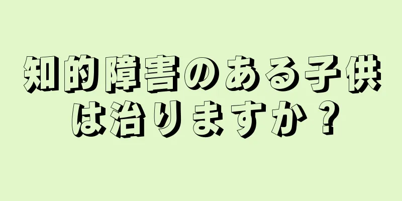 知的障害のある子供は治りますか？