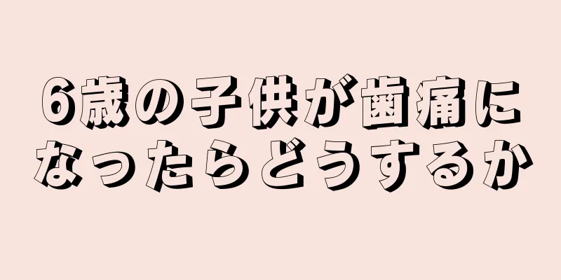 6歳の子供が歯痛になったらどうするか