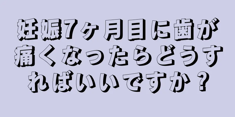 妊娠7ヶ月目に歯が痛くなったらどうすればいいですか？