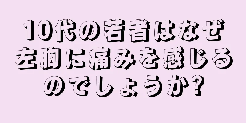 10代の若者はなぜ左胸に痛みを感じるのでしょうか?