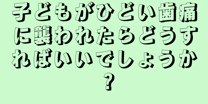 子どもがひどい歯痛に襲われたらどうすればいいでしょうか？