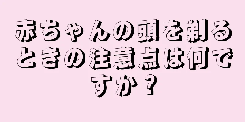 赤ちゃんの頭を剃るときの注意点は何ですか？