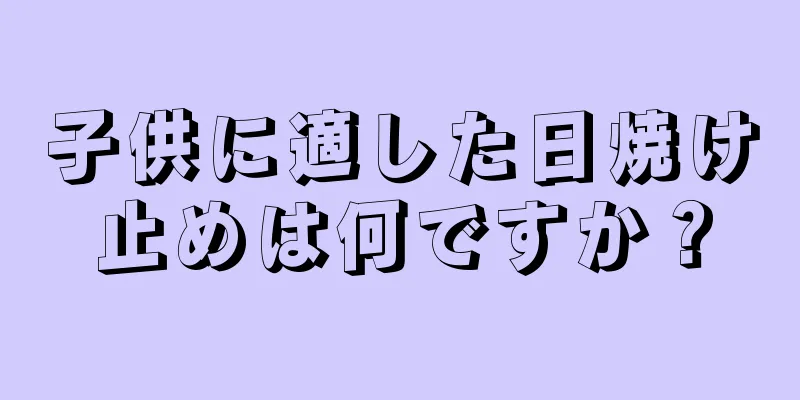 子供に適した日焼け止めは何ですか？